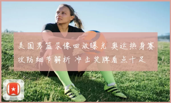 美国男篮录像回放曝光 奥运热身赛攻防细节解析 冲击奖牌看点十足