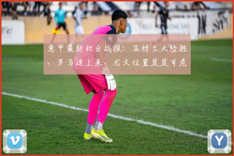 意甲最新积分战报：亚特兰大险胜，罗马追上来，尤文位置岌岌可危_马伦_克雷莫内塞_比赛