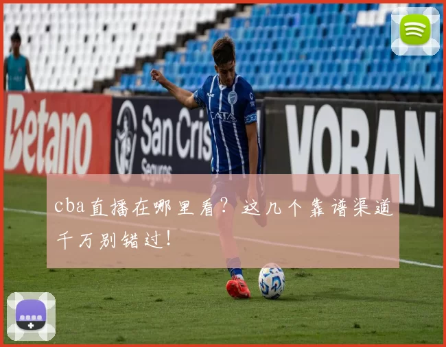 cba直播在哪里看？这几个靠谱渠道千万别错过！