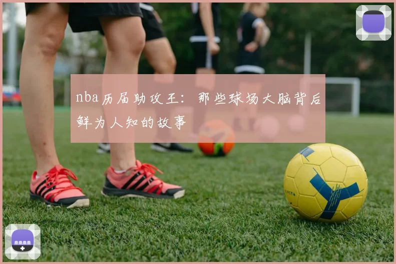 nba历届助攻王：那些球场大脑背后鲜为人知的故事