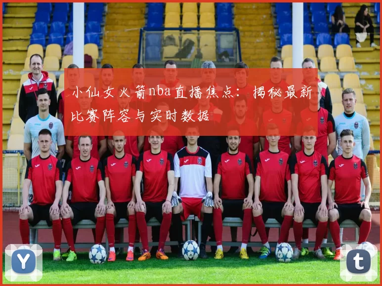 小仙女火箭nba直播焦点：揭秘最新比赛阵容与实时数据