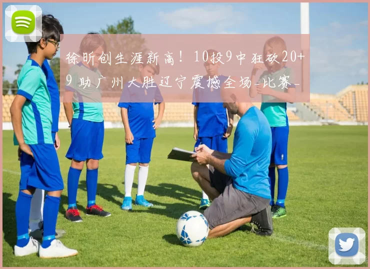 徐昕创生涯新高！10投9中狂砍20+9 助广州大胜辽宁震撼全场_比赛_广东_CBA