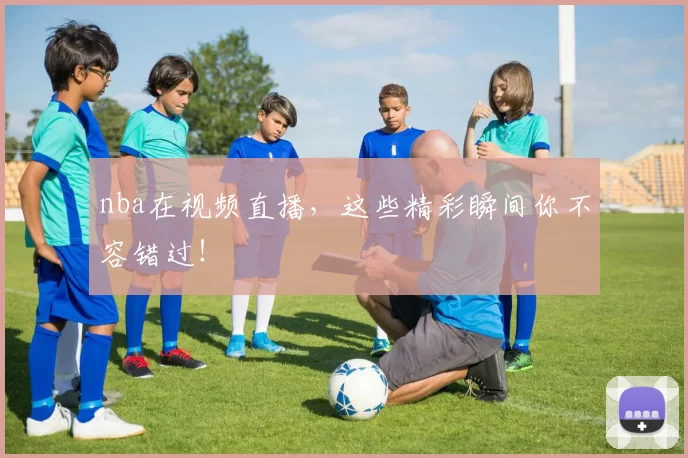 nba在视频直播，这些精彩瞬间你不容错过！