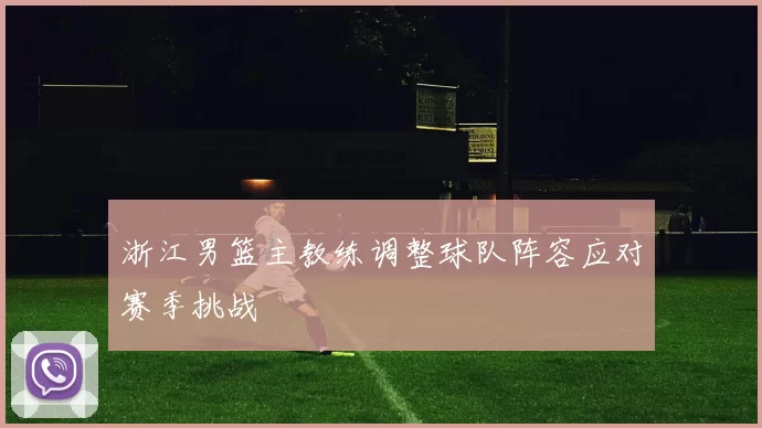 浙江男篮主教练调整球队阵容应对赛季挑战