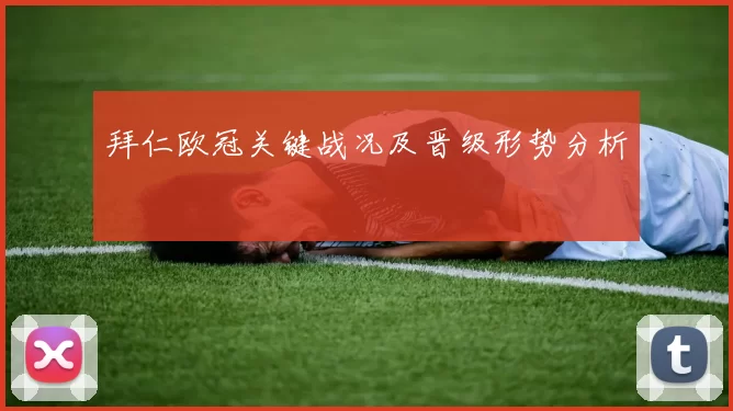 拜仁欧冠关键战况及晋级形势分析