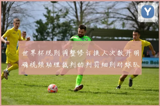 世界杯规则调整修订换人次数并明确视频助理裁判的判罚细则对球队战术影响