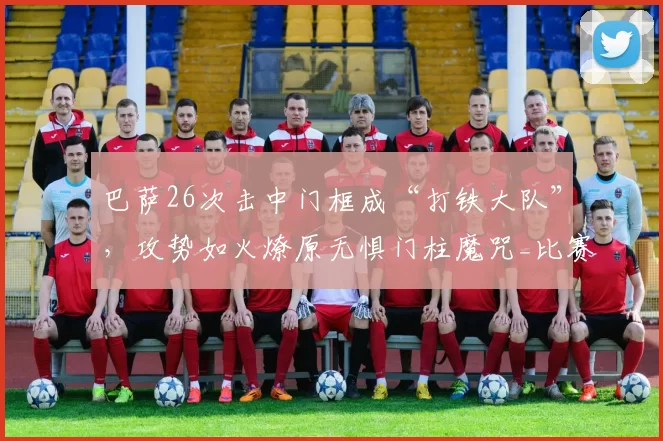 巴萨26次击中门框成“打铁大队”，攻势如火燎原无惧门柱魔咒_比赛_西甲联赛_破门