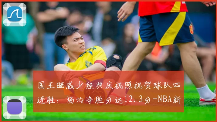 国王晒威少经典庆祝照祝贺球队四连胜，场均净胜分达12.3分-NBA新闻