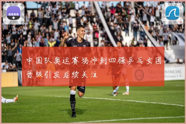 中国队奥运赛场冲刺四强乒乓女团晋级引发后续关注