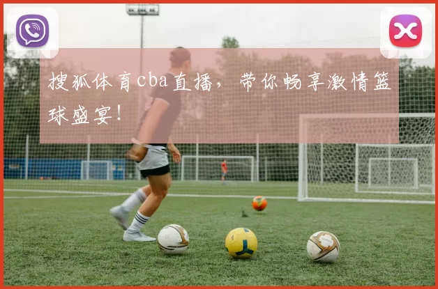 搜狐体育cba直播，带你畅享激情篮球盛宴！