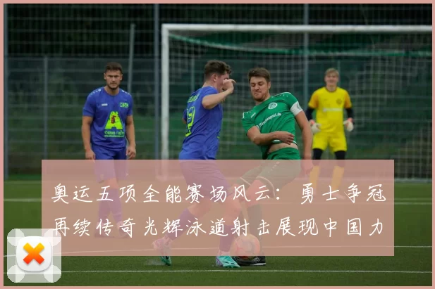 奥运五项全能赛场风云：勇士争冠再续传奇光辉泳道射击展现中国力量