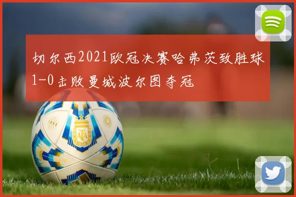 切尔西2021欧冠决赛哈弗茨致胜球1-0击败曼城波尔图夺冠