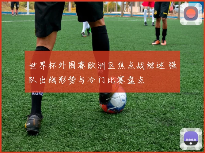 世界杯外围赛欧洲区焦点战综述 强队出线形势与冷门比赛盘点
