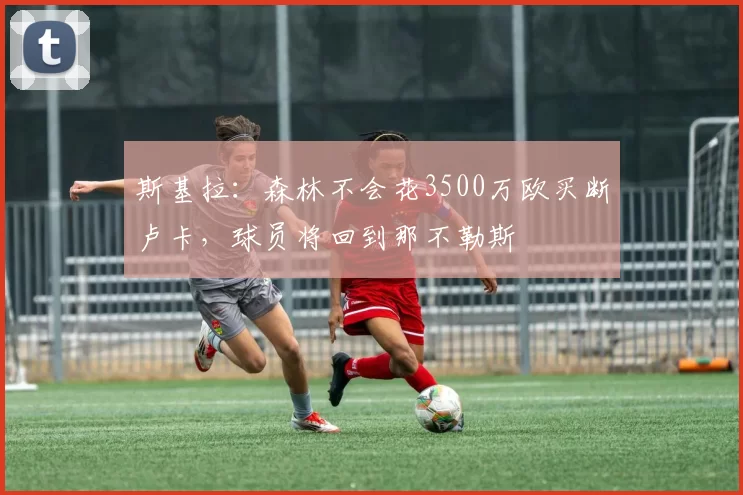 斯基拉：森林不会花3500万欧买断卢卡，球员将回到那不勒斯