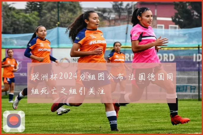 欧洲杯2024分组图公布 法国德国同组死亡之组引关注