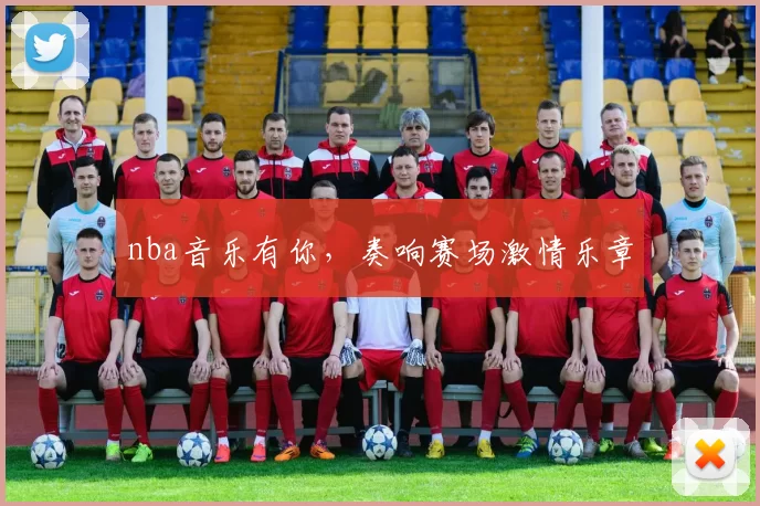 nba音乐有你，奏响赛场激情乐章