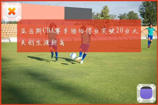 亚当斯CBA赛季场均得分突破20分大关创生涯新高