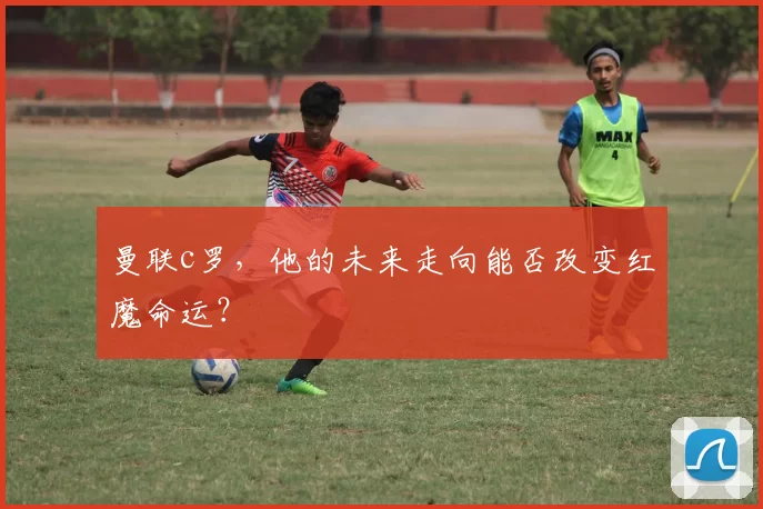 曼联c罗，他的未来走向能否改变红魔命运？