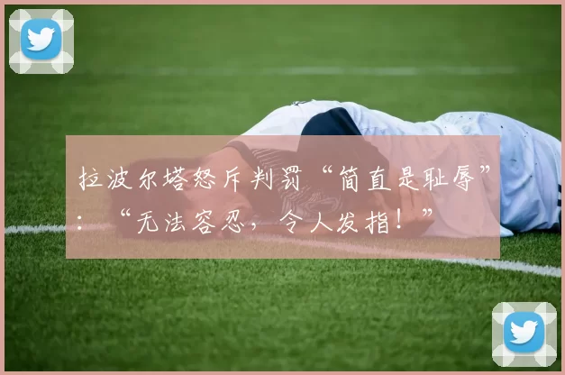 拉波尔塔怒斥判罚“简直是耻辱”：“无法容忍，令人发指！”