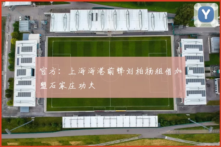 官方：上海海港前锋刘柏杨租借加盟石家庄功夫