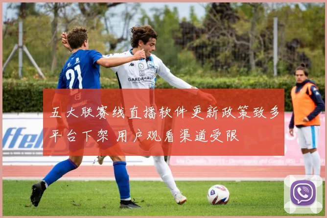 五大联赛线直播软件更新政策致多平台下架 用户观看渠道受限