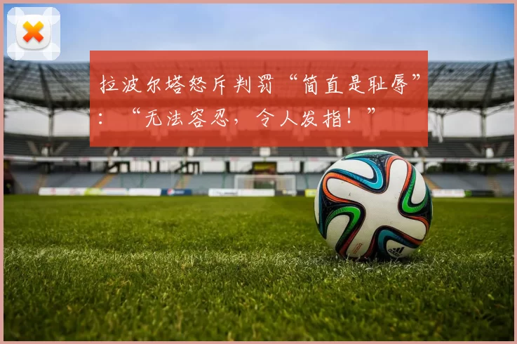 拉波尔塔怒斥判罚“简直是耻辱”：“无法容忍，令人发指！”