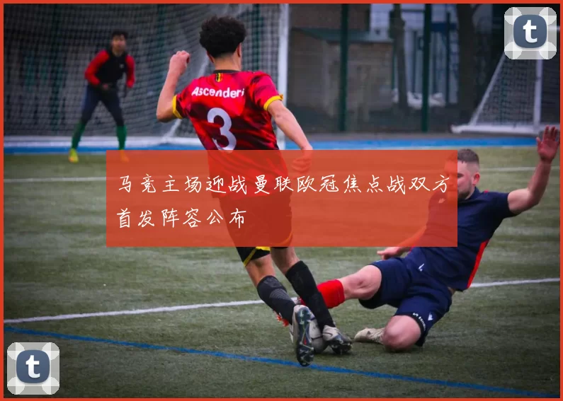 马竞主场迎战曼联欧冠焦点战双方首发阵容公布