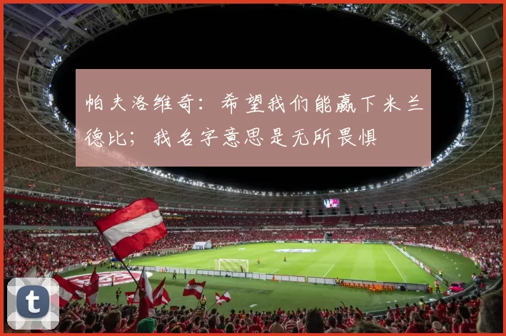 帕夫洛维奇：希望我们能赢下米兰德比；我名字意思是无所畏惧