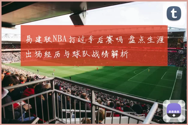 易建联NBA打过季后赛吗 盘点生涯出场经历与球队战绩解析